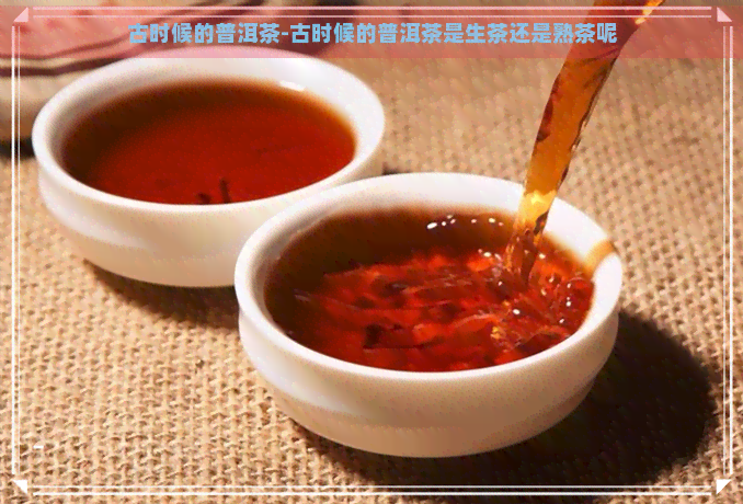 古时候的普洱茶-古时候的普洱茶是生茶还是熟茶呢