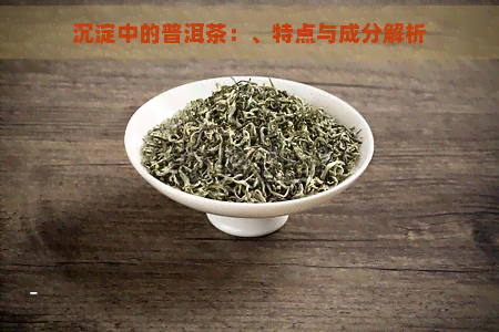 沉淀中的普洱茶：、特点与成分解析