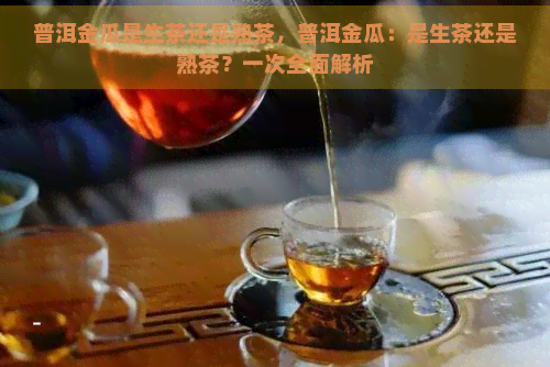 普洱金瓜是生茶还是熟茶，普洱金瓜：是生茶还是熟茶？一次全面解析