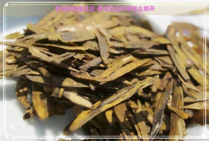 普洱茶熟金瓜沱-普洱金瓜沱茶怎么撬开