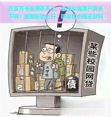 玖富万卡逾期还不上，全款车能落户到名下吗？逾期影响出行、购房和协商还款吗？