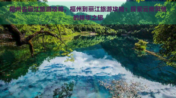 福州去丽江旅游攻略，福州到丽江旅游攻略：探索云南风情的精华之旅