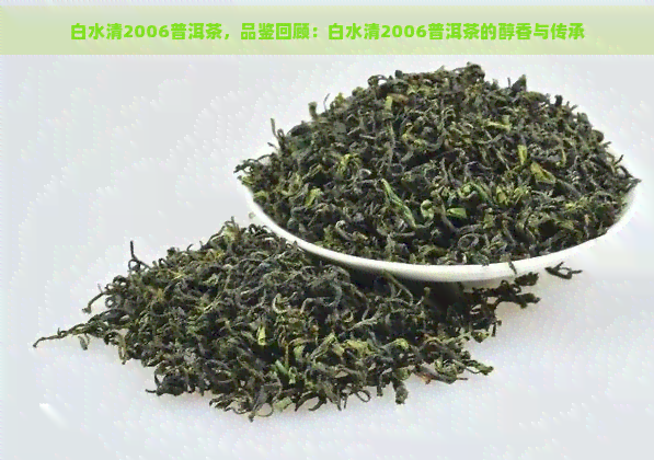 白水清2006普洱茶，品鉴回顾：白水清2006普洱茶的醇香与传承