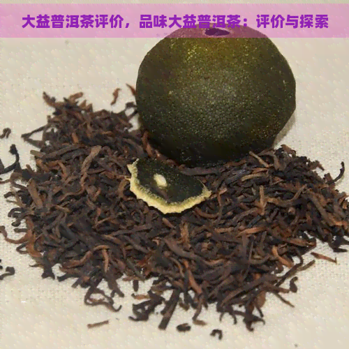 大益普洱茶评价，品味大益普洱茶：评价与探索