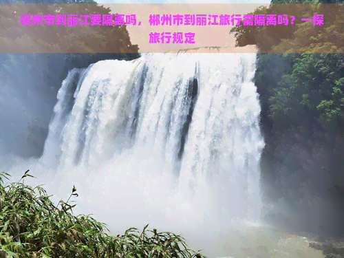 郴州市到丽江要隔离吗，郴州市到丽江旅行需隔离吗？一探旅行规定