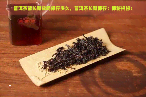 普洱茶能长期放吗保存多久，普洱茶长期保存：保秘揭秘！