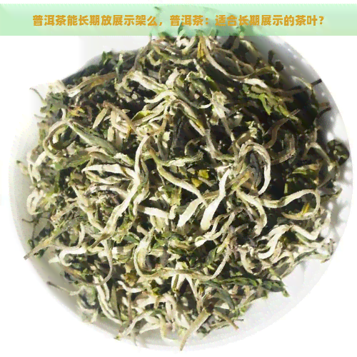 普洱茶能长期放展示架么，普洱茶：适合长期展示的茶叶？