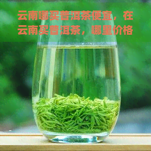 云南哪买普洱茶便宜，在云南买普洱茶，哪里价格更优？