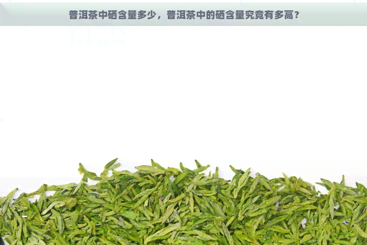 普洱茶中硒含量多少，普洱茶中的硒含量究竟有多高？