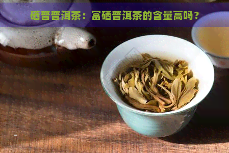 硒普普洱茶：富硒普洱茶的含量高吗？