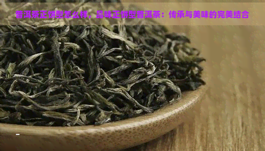 普洱茶正饼型怎么样，品味正饼型普洱茶：传承与美味的完美结合