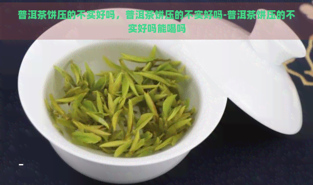 普洱茶饼压的不实好吗，普洱茶饼压的不实好吗-普洱茶饼压的不实好吗能喝吗