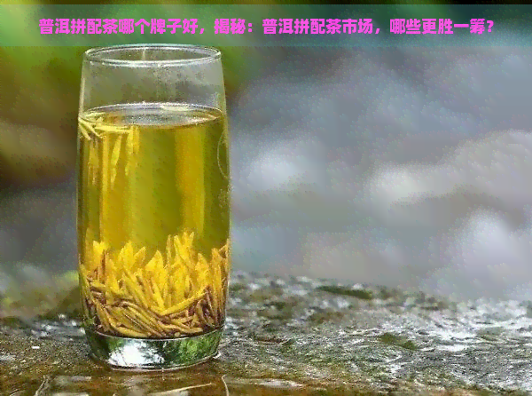 普洱拼配茶哪个牌子好，揭秘：普洱拼配茶市场，哪些更胜一筹？