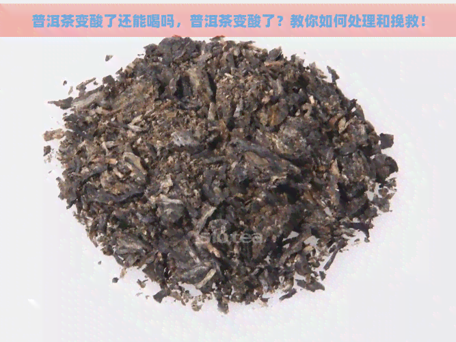 普洱茶变酸了还能喝吗，普洱茶变酸了？教你如何处理和挽救！