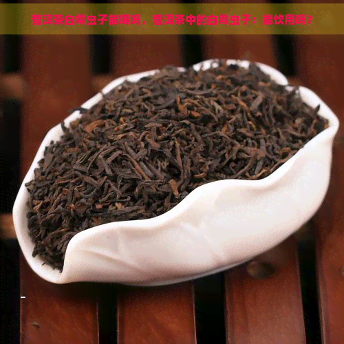 普洱茶白霉虫子能喝吗，普洱茶中的白霉虫子：能饮用吗？