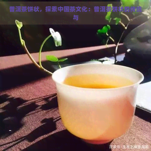 普洱茶饼状，探索中国茶文化：普洱茶饼状的传统与