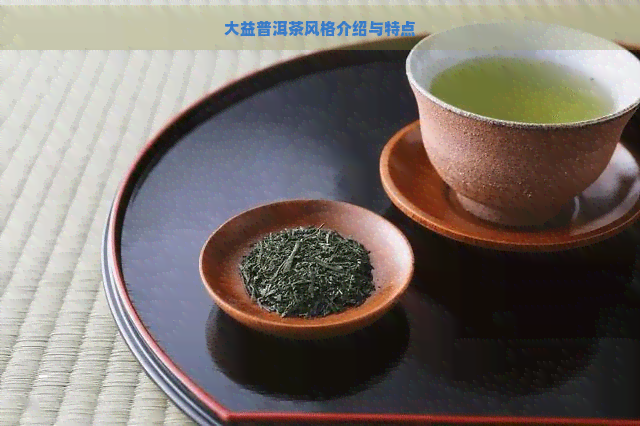 大益普洱茶风格介绍与特点