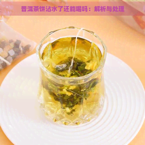 普洱茶饼沾水了还能喝吗：解析与处理