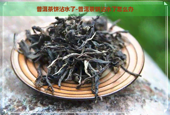 普洱茶饼沾水了-普洱茶饼沾水了怎么办