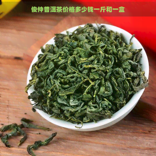 俊仲普洱茶价格多少钱一斤和一盒