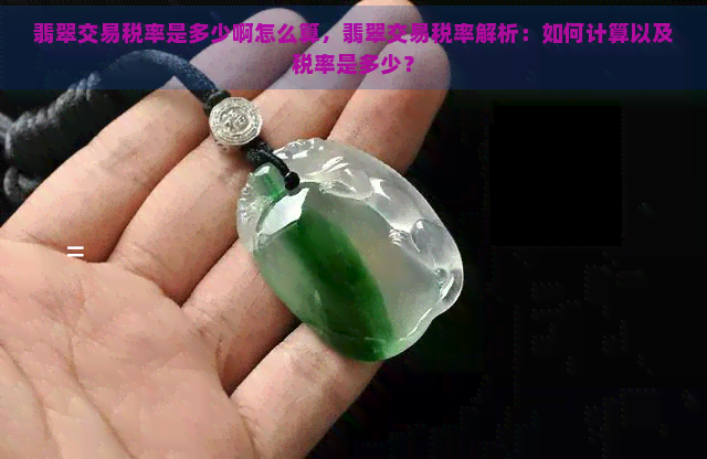 翡翠交易税率是多少啊怎么算，翡翠交易税率解析：如何计算以及税率是多少？