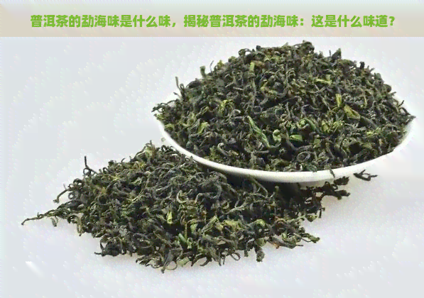 普洱茶的勐海味是什么味，揭秘普洱茶的勐海味：这是什么味道？