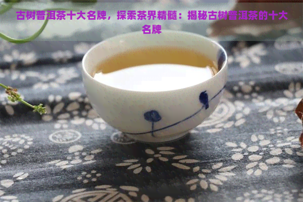 古树普洱茶十大名牌，探索茶界精髓：揭秘古树普洱茶的十大名牌