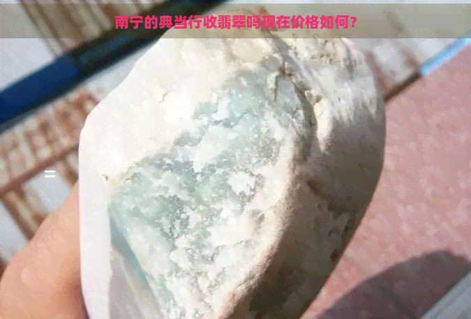 南宁的典当行收翡翠吗现在价格如何？