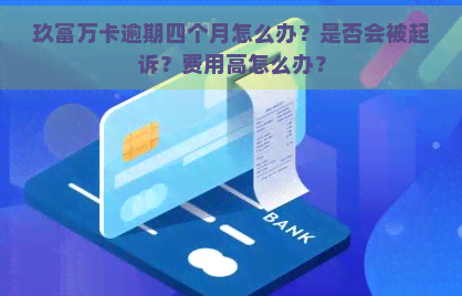 玖富万卡逾期四个月怎么办？是否会被起诉？费用高怎么办？