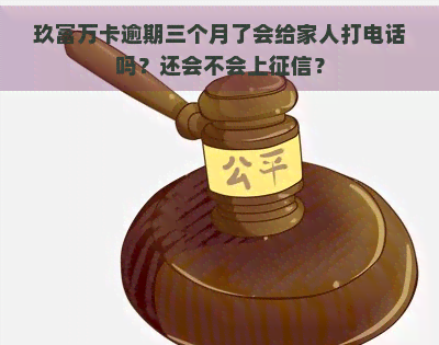 玖富万卡逾期三个月了会给家人打电话吗？还会不会上？