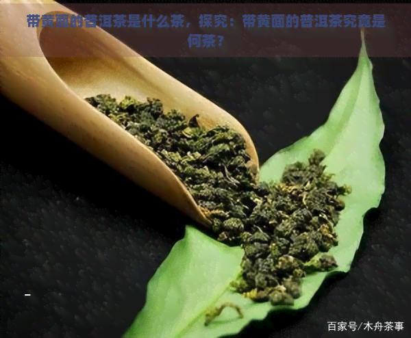 带黄面的普洱茶是什么茶，探究：带黄面的普洱茶究竟是何茶？