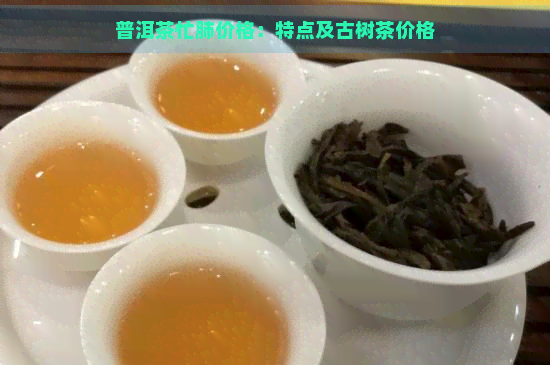 普洱茶忙肺价格：特点及古树茶价格