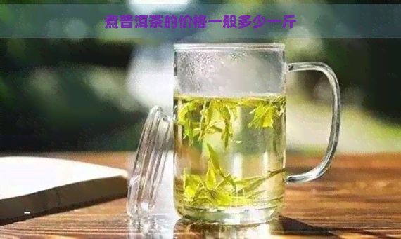 煮普洱茶的价格一般多少一斤