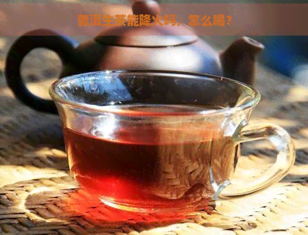 普洱生茶能降火吗，怎么喝？