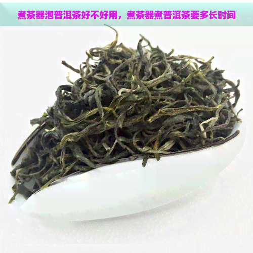 煮茶器泡普洱茶好不好用，煮茶器煮普洱茶要多长时间