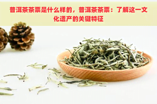 普洱茶茶票是什么样的，普洱茶茶票：了解这一文化遗产的关键特征