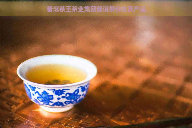 普洱茶王茶业集团普洱茶价格及产品