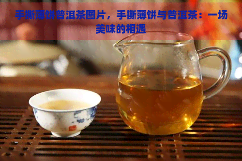 手撕薄饼普洱茶图片，手撕薄饼与普洱茶：一场美味的相遇