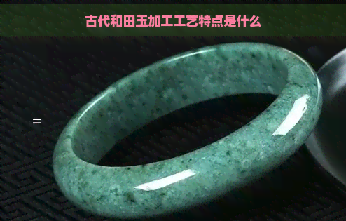 古代和田玉加工工艺特点是什么