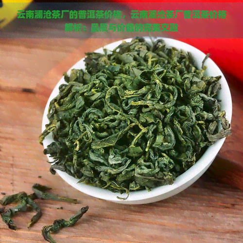 云南澜沧茶厂的普洱茶价格，云南澜沧茶厂普洱茶价格解析：品质与价值的完美交融