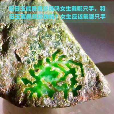 和田玉能叠戴珍珠吗女生戴哪只手，和田玉能叠戴珍珠吗？女生应该戴哪只手？