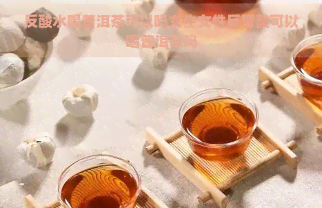 反酸水喝普洱茶可以吗女生女性反胃酸可以喝普洱茶吗