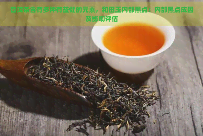 普洱茶含有多种有益健的元素，和田玉内部黑点：内部黑点成因及影响评估