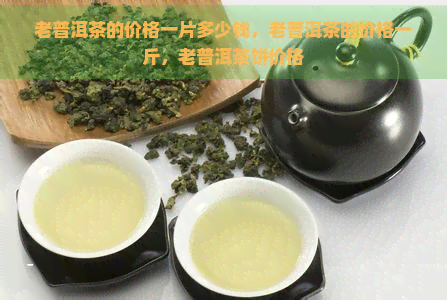 老普洱茶的价格一片多少钱，老普洱茶的价格一斤，老普洱茶饼价格