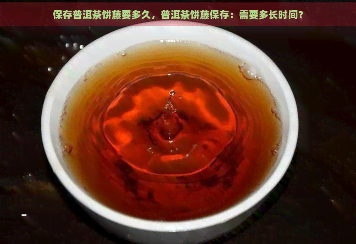 保存普洱茶饼藤要多久，普洱茶饼藤保存：需要多长时间？