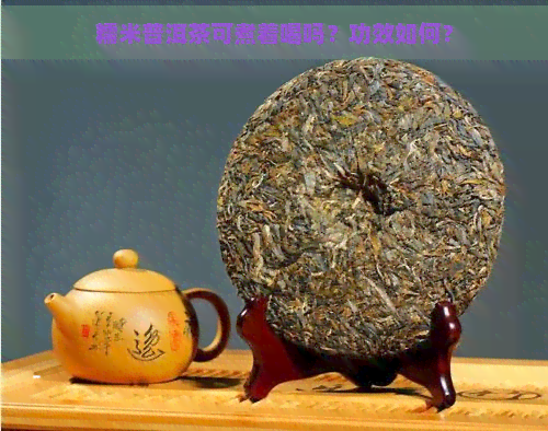 糯米普洱茶可煮着喝吗？功效如何？