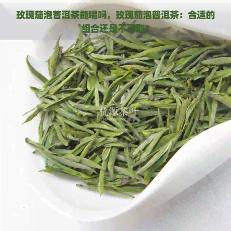 玫瑰茄泡普洱茶能喝吗，玫瑰茄泡普洱茶：合适的组合还是不可取？