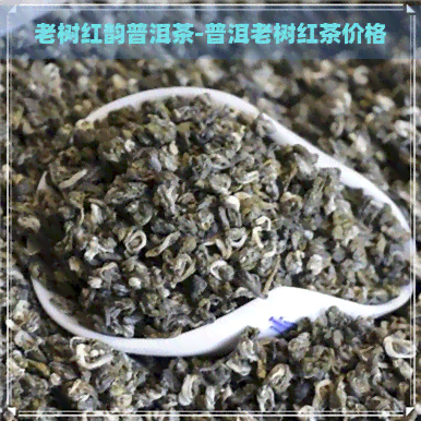 老树红韵普洱茶-普洱老树红茶价格