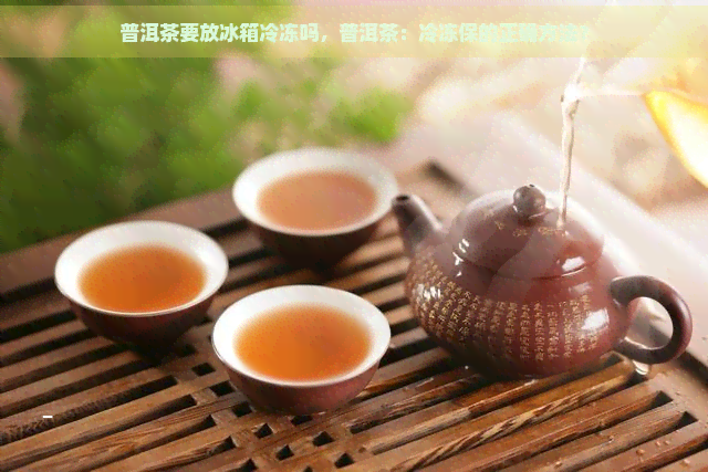 普洱茶要放冰箱冷冻吗，普洱茶：冷冻保的正确方法？