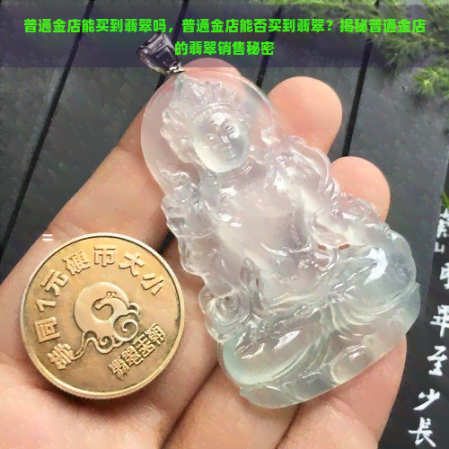 普通金店能买到翡翠吗，普通金店能否买到翡翠？揭秘普通金店的翡翠销售秘密